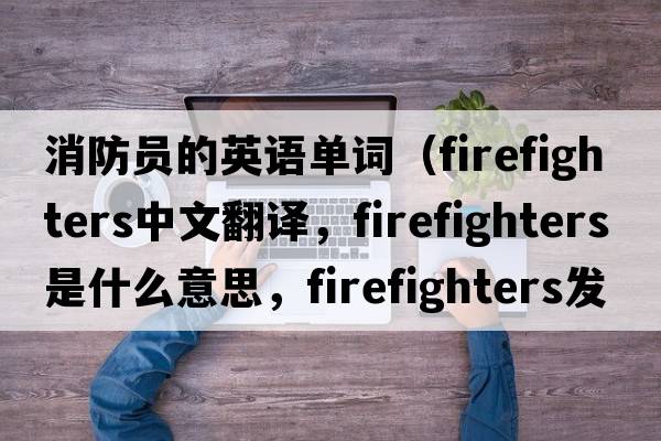消防員的英語(yǔ)單詞（firefighters中文翻譯，firefighters是什么意思，firefighters發(fā)音、用法及例句）