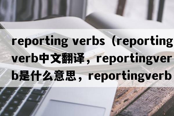 reporting verbs（reportingverb中文翻譯，reportingverb是什么意思，reportingverb發(fā)音、用法及例句）