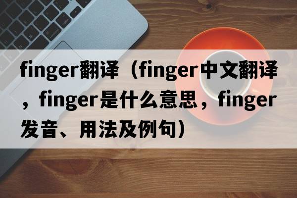 finger翻譯（finger中文翻譯，finger是什么意思，finger發(fā)音、用法及例句）