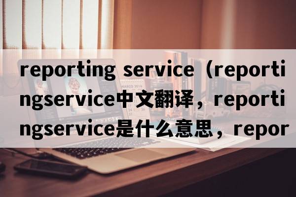 reporting service（reportingservice中文翻譯，reportingservice是什么意思，reportingservice發(fā)音、用法及例句）