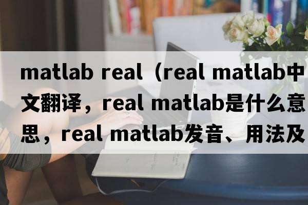 matlab real（real matlab中文翻譯，real matlab是什么意思，real matlab發(fā)音、用法及例句）