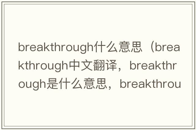 breakthrough什么意思（breakthrough中文翻譯，breakthrough是什么意思，breakthrough發(fā)音、用法及例句）