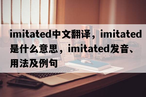 imitated中文翻譯，imitated是什么意思，imitated發(fā)音、用法及例句