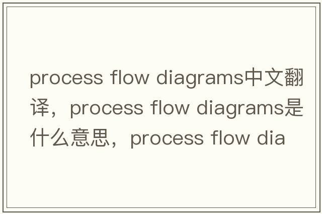 process flow diagrams中文翻譯，process flow diagrams是什么意思，process flow diagrams發(fā)音、用法及例句