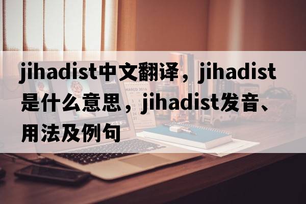 Jihadist中文翻譯，Jihadist是什么意思，Jihadist發(fā)音、用法及例句