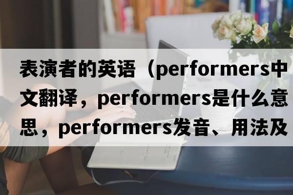 表演者的英語(yǔ)（performers中文翻譯，performers是什么意思，performers發(fā)音、用法及例句）