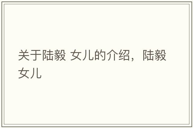 關(guān)于陸毅 女兒的介紹，陸毅 女兒