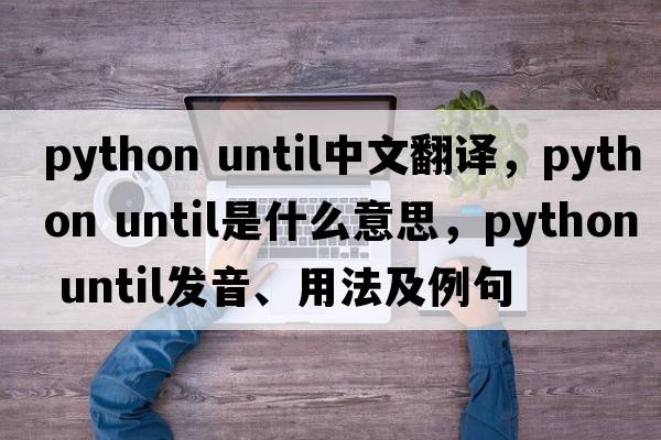 python until中文翻譯，python until是什么意思，python until發(fā)音、用法及例句