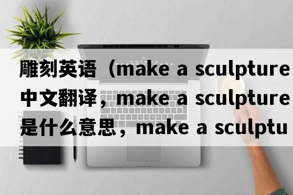 雕刻英語(yǔ)（make a sculpture中文翻譯，make a sculpture是什么意思，make a sculpture發(fā)音、用法及例句）