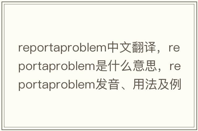 reportaproblem中文翻譯，reportaproblem是什么意思，reportaproblem發(fā)音、用法及例句