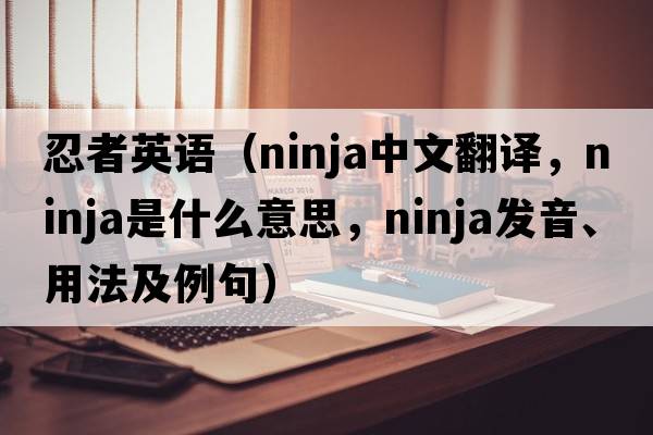 忍者英語(yǔ)（ninja中文翻譯，ninja是什么意思，ninja發(fā)音、用法及例句）