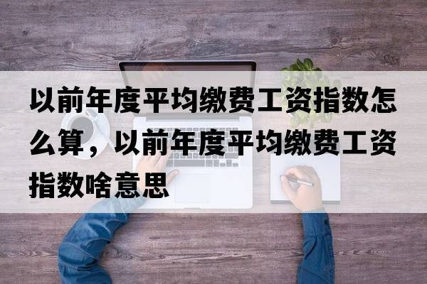 以前年度平均繳費工資指數怎么算，以前年度平均繳費工資指數啥意思