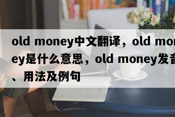 old money中文翻譯，old money是什么意思，old money發(fā)音、用法及例句