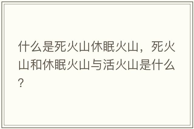 什么是死火山休眠火山，死火山和休眠火山與活火山是什么？