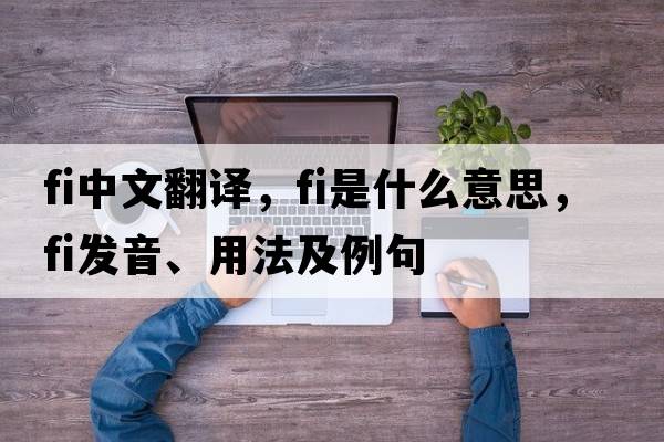 fi中文翻譯，fi是什么意思，fi發(fā)音、用法及例句