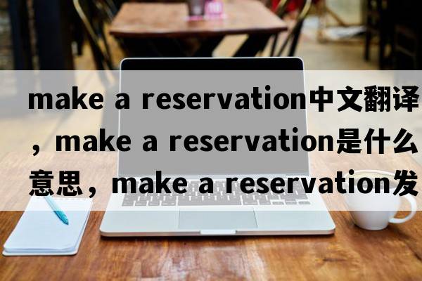 make a reservation中文翻譯，make a reservation是什么意思，make a reservation發(fā)音、用法及例句