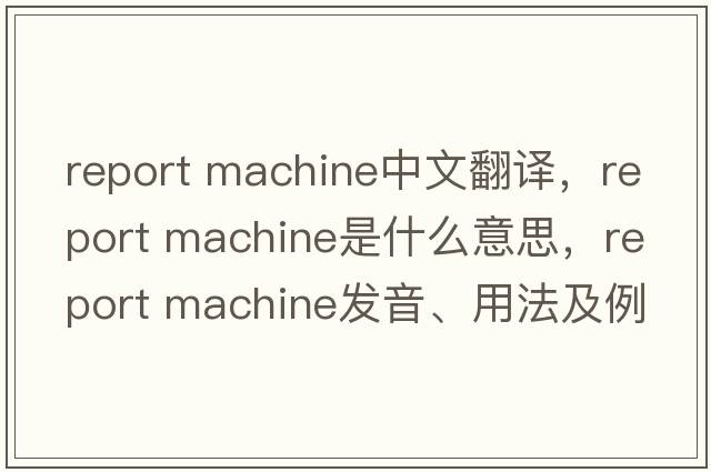 report machine中文翻譯，report machine是什么意思，report machine發(fā)音、用法及例句