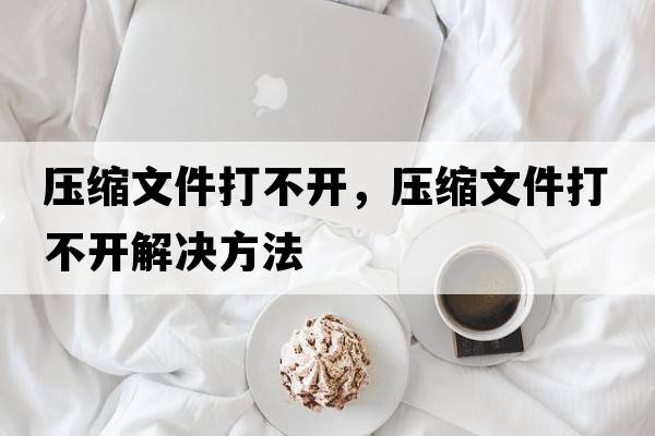 壓縮文件打不開(kāi)，壓縮文件打不開(kāi)解決方法