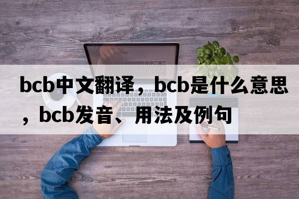 bcb中文翻譯，bcb是什么意思，bcb發(fā)音、用法及例句