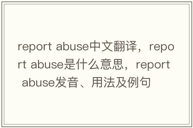 report abuse中文翻譯，report abuse是什么意思，report abuse發(fā)音、用法及例句