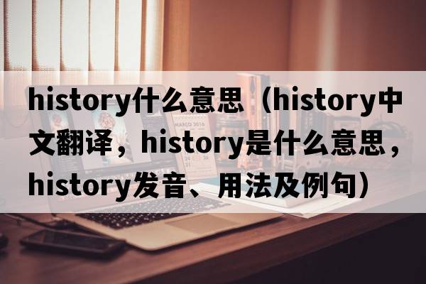 history什么意思（history中文翻譯，history是什么意思，history發(fā)音、用法及例句）