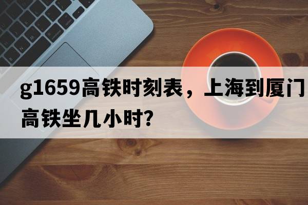 G1659高鐵時(shí)刻表，上海到廈門(mén)高鐵坐幾小時(shí)？