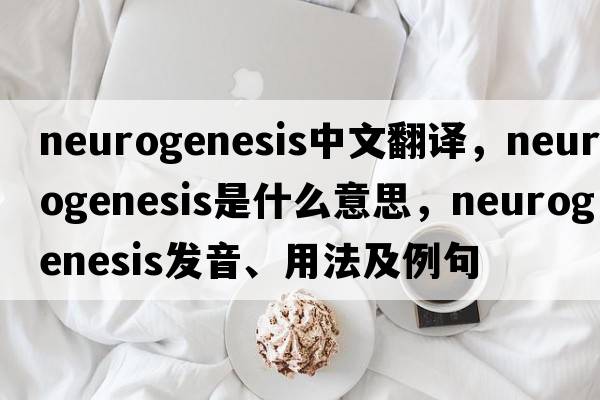 neurogenesis中文翻譯，neurogenesis是什么意思，neurogenesis發(fā)音、用法及例句