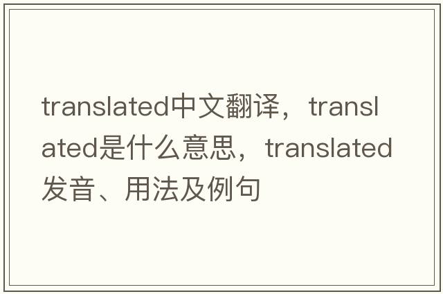 translated中文翻譯，translated是什么意思，translated發(fā)音、用法及例句