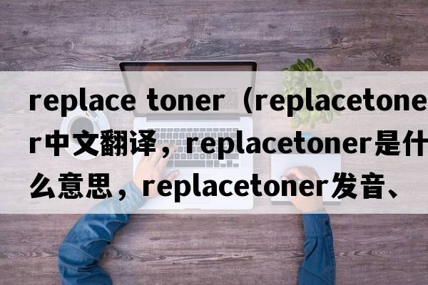 replace toner（replacetoner中文翻譯，replacetoner是什么意思，replacetoner發(fā)音、用法及例句）