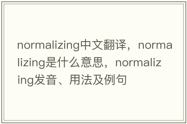 normalizing中文翻譯，normalizing是什么意思，normalizing發(fā)音、用法及例句