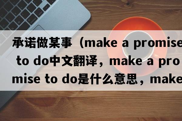 承諾做某事（make a promise to do中文翻譯，make a promise to do是什么意思，make a promise to do發(fā)音、用法及例句）