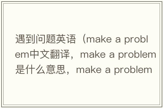 遇到問(wèn)題英語(yǔ)（make a problem中文翻譯，make a problem是什么意思，make a problem發(fā)音、用法及例句）