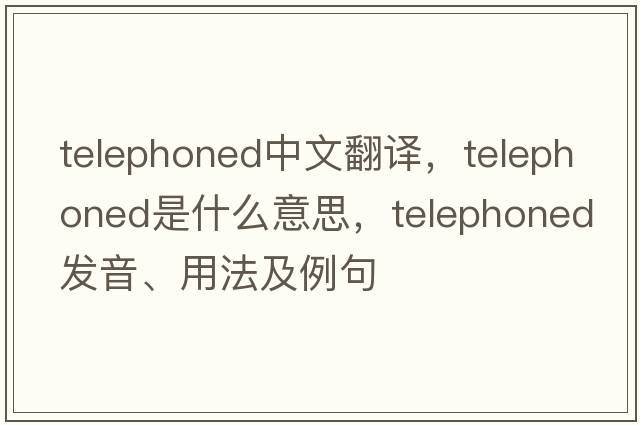 telephoned中文翻譯，telephoned是什么意思，telephoned發(fā)音、用法及例句