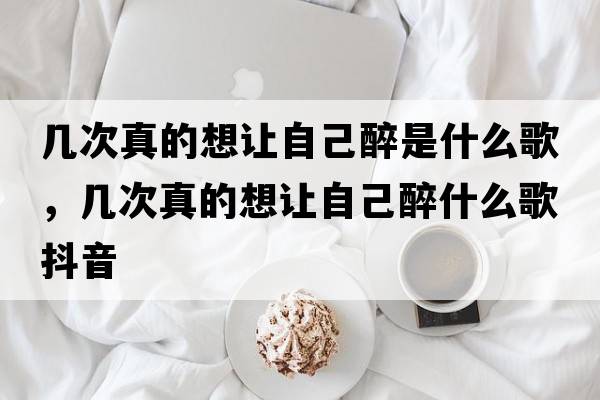 幾次真的想讓自己醉是什么歌，幾次真的想讓自己醉什么歌抖音