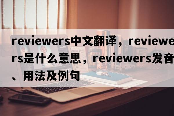 reviewers中文翻譯，reviewers是什么意思，reviewers發(fā)音、用法及例句