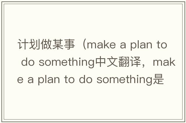 計劃做某事（make a plan to do something中文翻譯，make a plan to do something是什么意思，make a plan to do something發(fā)音