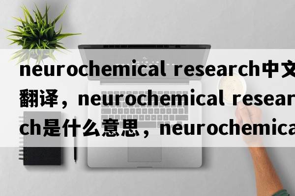 neurochemical research中文翻譯，neurochemical research是什么意思，neurochemical research發(fā)音、用法及例句