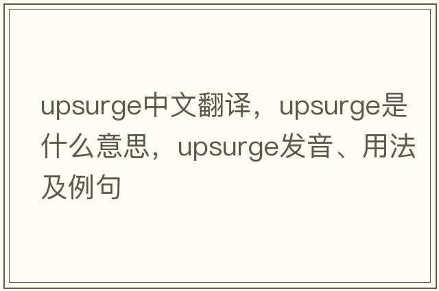 upsurge中文翻譯，upsurge是什么意思，upsurge發(fā)音、用法及例句