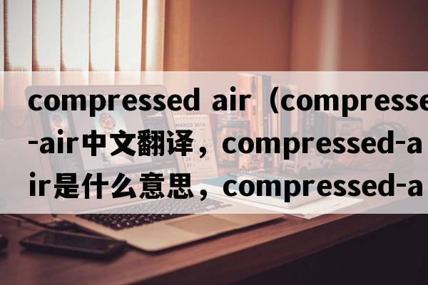 compressed air（compressed-air中文翻譯，compressed-air是什么意思，compressed-air發(fā)音、用法及例句）