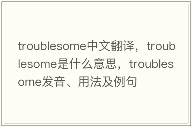 troublesome中文翻譯，troublesome是什么意思，troublesome發(fā)音、用法及例句
