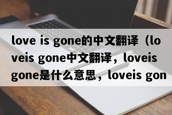 love is gone的中文翻譯（loveis gone中文翻譯，loveis gone是什么意思，loveis gone發(fā)音、用法及例句）