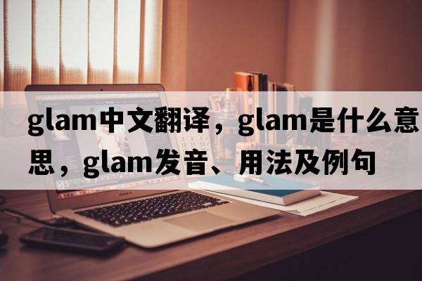 glam中文翻譯，glam是什么意思，glam發(fā)音、用法及例句