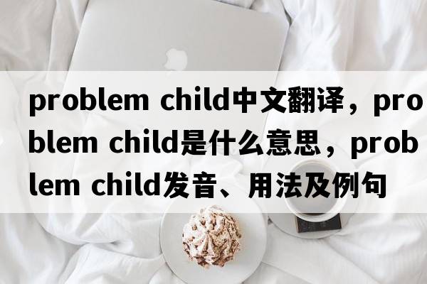 problem child中文翻譯，problem child是什么意思，problem child發(fā)音、用法及例句