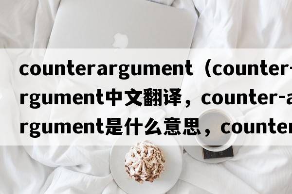 counterargument（counter-argument中文翻譯，counter-argument是什么意思，counter-argument發(fā)音、用法及例句）