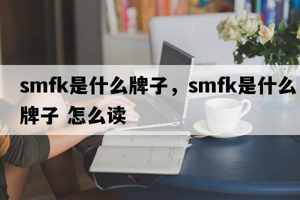 smfk是什么牌子，smfk是什么牌子 怎么讀