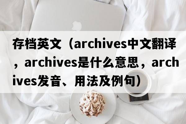 存檔英文（archives中文翻譯，archives是什么意思，archives發(fā)音、用法及例句）