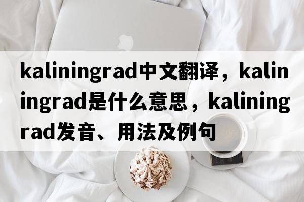 Kaliningrad中文翻譯，Kaliningrad是什么意思，Kaliningrad發(fā)音、用法及例句