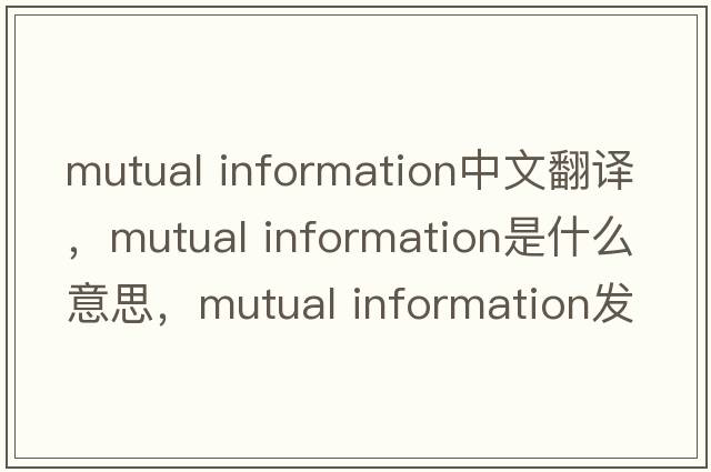 mutual information中文翻譯，mutual information是什么意思，mutual information發(fā)音、用法及例句