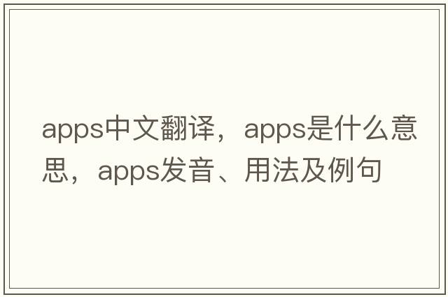 apps中文翻譯，apps是什么意思，apps發(fā)音、用法及例句