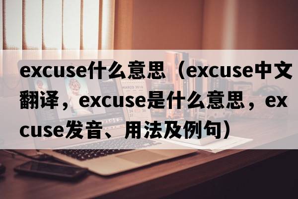 excuse什么意思（excuse中文翻譯，excuse是什么意思，excuse發(fā)音、用法及例句）